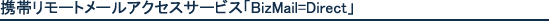 携帯リモートメールアクセスサービス「BizMail=Direct」